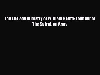 PDF The Life and Ministry of William Booth: Founder of The Salvation Army  EBook