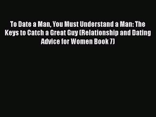 Download To Date a Man You Must Understand a Man: The Keys to Catch a Great Guy (Relationship