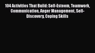 Download 104 Activities That Build: Self-Esteem Teamwork Communication Anger Management Self-Discovery