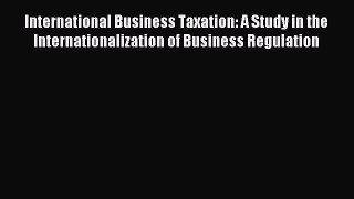 Read International Business Taxation: A Study in the Internationalization of Business Regulation