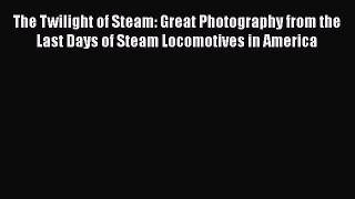 Download The Twilight of Steam: Great Photography from the Last Days of Steam Locomotives in