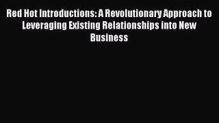 Read Red Hot Introductions: A Revolutionary Approach to Leveraging Existing Relationships into