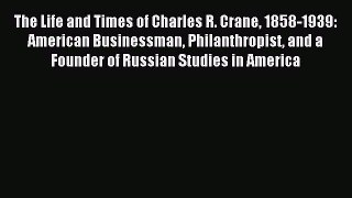 Read The Life and Times of Charles R. Crane 1858-1939: American Businessman Philanthropist