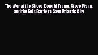 PDF The War at the Shore: Donald Trump Steve Wynn and the Epic Battle to Save Atlantic City