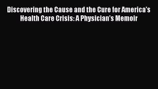 Read Discovering the Cause and the Cure for America's Health Care Crisis: A Physician's Memoir