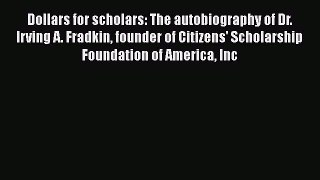 [Read book] Dollars for scholars: The autobiography of Dr. Irving A. Fradkin founder of Citizens'