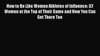 PDF How to Be Like Women Athletes of Influence: 32 Women at the Top of Their Game and How You