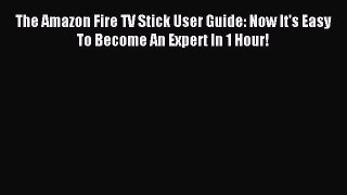 Read The Amazon Fire TV Stick User Guide: Now It's Easy To Become An Expert In 1 Hour! Ebook