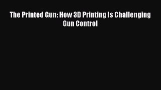 Read The Printed Gun: How 3D Printing Is Challenging Gun Control PDF Free