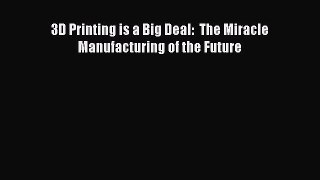 Read 3D Printing is a Big Deal:  The Miracle Manufacturing of the Future Ebook Free
