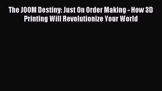 Read The JOOM Destiny: Just On Order Making - How 3D Printing Will Revolutionize Your World