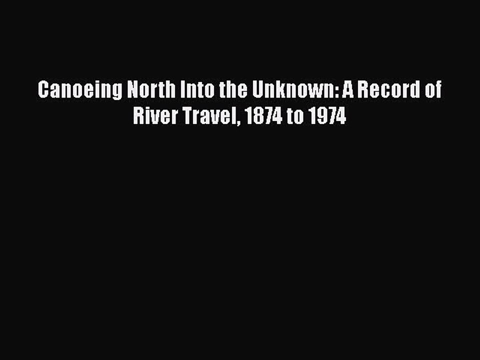 Download Canoeing North Into the Unknown: A Record of River Travel 1874 to 1974  Read Online