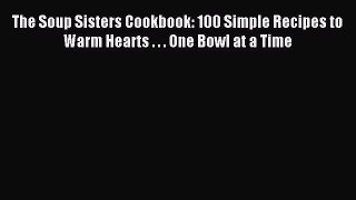 Read The Soup Sisters Cookbook: 100 Simple Recipes to Warm Hearts . . . One Bowl at a Time