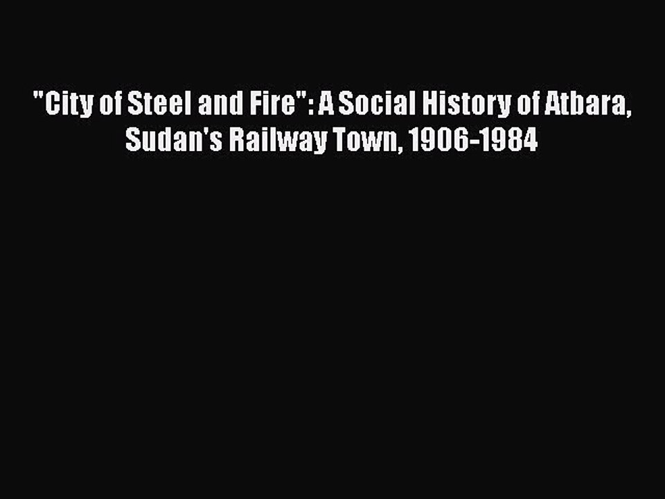 [PDF] City of Steel and Fire: A Social History of Atbara Sudan's Railway Town 1906-1984 [Download]
