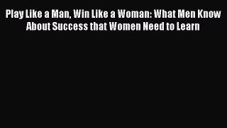 Download Play Like a Man Win Like a Woman: What Men Know About Success that Women Need to Learn