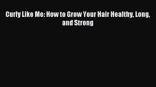 Read Curly Like Me: How to Grow Your Hair Healthy Long and Strong Ebook Free