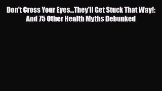 Read ‪Don't Cross Your Eyes...They'll Get Stuck That Way!: And 75 Other Health Myths Debunked‬