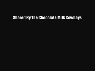 Read Shared By The Chocolate Milk Cowboys Ebook Online