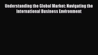 [Read book] Understanding the Global Market: Navigating the International Business Environment