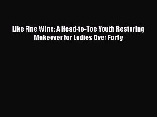 Download Like Fine Wine: A Head-to-Toe Youth Restoring Makeover for Ladies Over Forty  EBook