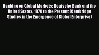 [Read book] Banking on Global Markets: Deutsche Bank and the United States 1870 to the Present