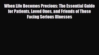 Read ‪When Life Becomes Precious: The Essential Guide for Patients Loved Ones and Friends of