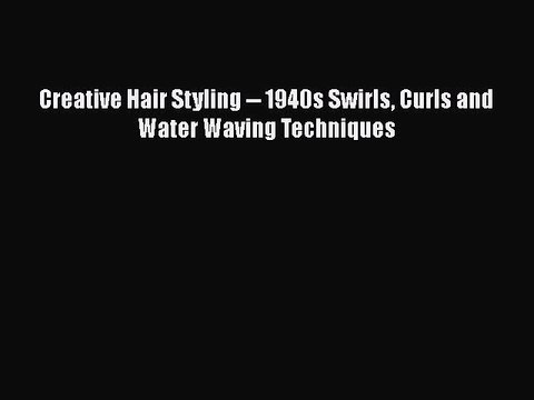 PDF Creative Hair Styling 1940s Swirls Curls and Water Waving Techniques EBook