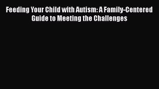 Read Feeding Your Child with Autism: A Family-Centered Guide to Meeting the Challenges Ebook