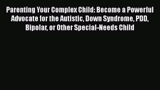 Read Parenting Your Complex Child: Become a Powerful Advocate for the Autistic Down Syndrome