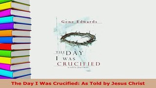 PDF  The Day I Was Crucified As Told by Jesus Christ  EBook