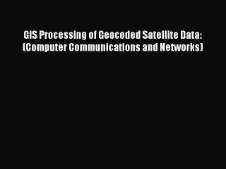 Download GIS Processing of Geocoded Satellite Data: (Computer Communications and Networks)