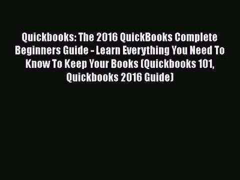 Download Quickbooks: The 2016 QuickBooks Complete Beginners Guide - Learn Everything You Need