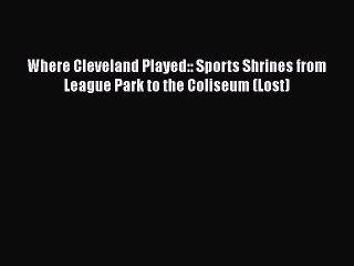 PDF Where Cleveland Played:: Sports Shrines from League Park to the Coliseum (Lost)  Read Online
