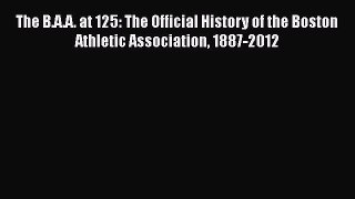PDF The B.A.A. at 125: The Official History of the Boston Athletic Association 1887-2012 Free