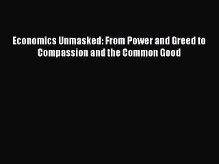 Download Economics Unmasked: From Power and Greed to Compassion and the Common Good Free Books