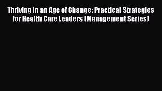 Read Thriving in an Age of Change: Practical Strategies for Health Care Leaders (Management