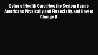 Read Dying of Health Care: How the System Harms Americans Physically and Financially and How