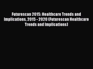 Read Futurescan 2015: Healthcare Trends and Implications 2015 - 2020 (Futurescan Healthcare