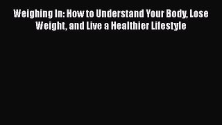 Read Weighing In: How to Understand Your Body Lose Weight and Live a Healthier Lifestyle PDF