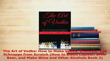 Download  The Art of Vodka How to Make Vodka Brannvin and Schnapps from Scratch How to Distill Read Full Ebook