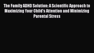 Read The Family ADHD Solution: A Scientific Approach to Maximizing Your Child's Attention and