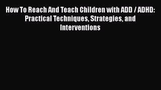 Read How To Reach And Teach Children with ADD / ADHD: Practical Techniques Strategies and Interventions