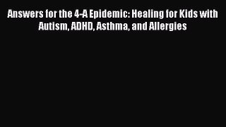 Read Answers for the 4-A Epidemic: Healing for Kids with Autism ADHD Asthma and Allergies Ebook