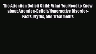 Read The Attention Deficit Child: What You Need to Know about Attention-Deficit/Hyperactive