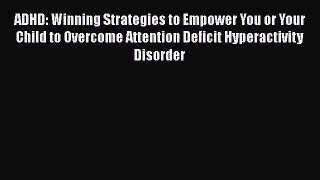 Read ADHD: Winning Strategies to Empower You or Your Child to Overcome Attention Deficit Hyperactivity