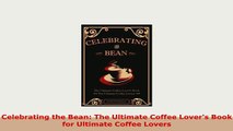 PDF  Celebrating the Bean The Ultimate Coffee Lovers Book for Ultimate Coffee Lovers Download Online