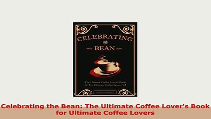PDF  Celebrating the Bean The Ultimate Coffee Lovers Book for Ultimate Coffee Lovers Download Online