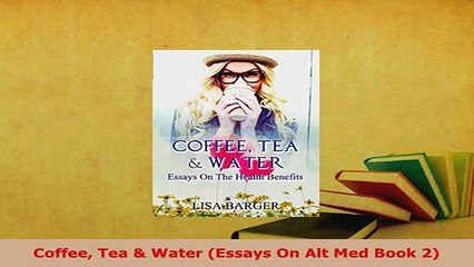 Download  Coffee Tea  Water Essays On Alt Med Book 2 Read Online