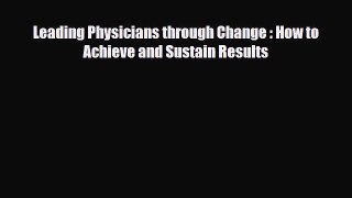 Download Leading Physicians through Change : How to Achieve and Sustain Results PDF Online