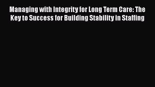 Read Managing with Integrity for Long Term Care: The Key to Success for Building Stability